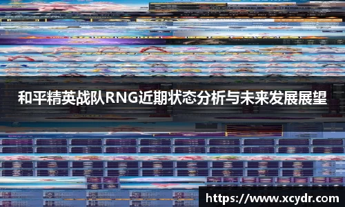 和平精英战队RNG近期状态分析与未来发展展望