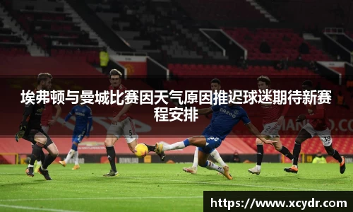 埃弗顿与曼城比赛因天气原因推迟球迷期待新赛程安排