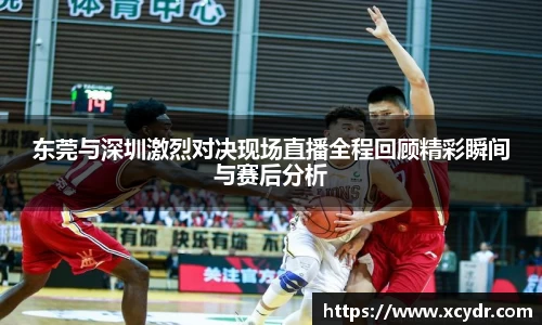 东莞与深圳激烈对决现场直播全程回顾精彩瞬间与赛后分析